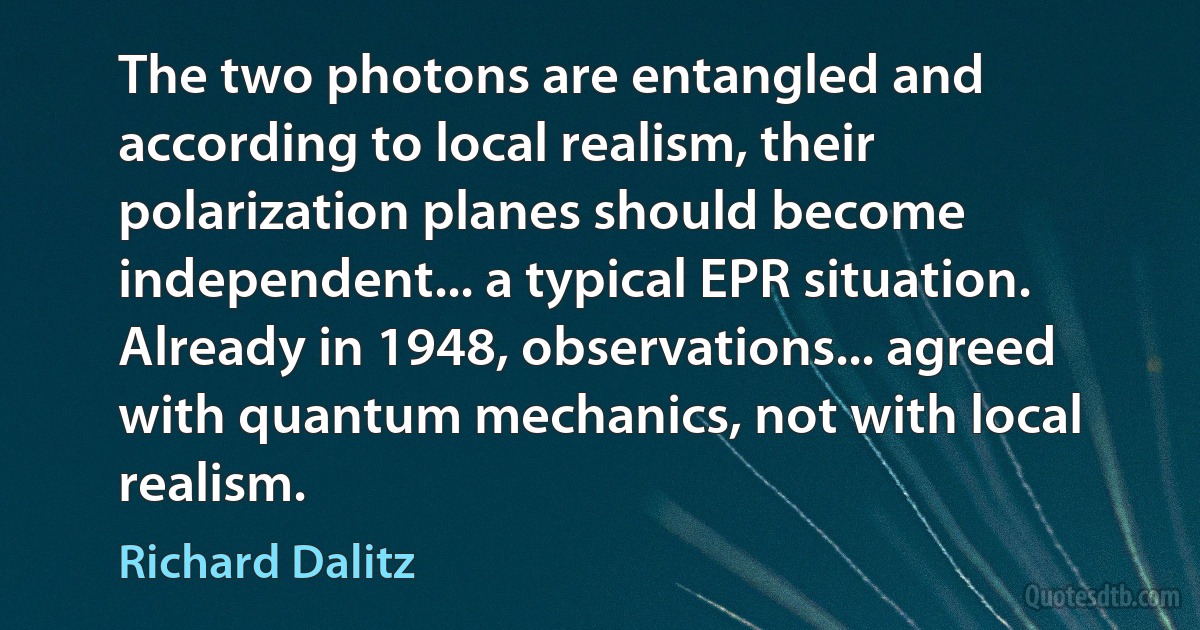 The two photons are entangled and according to local realism, their polarization planes should become independent... a typical EPR situation. Already in 1948, observations... agreed with quantum mechanics, not with local realism. (Richard Dalitz)