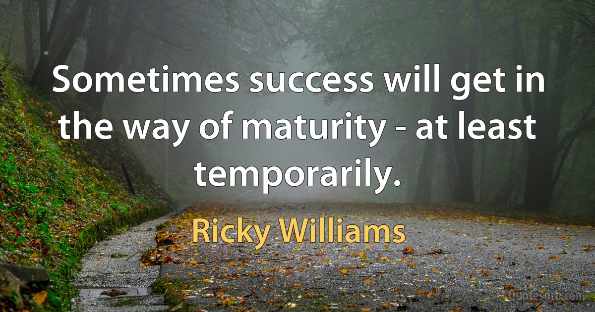 Sometimes success will get in the way of maturity - at least temporarily. (Ricky Williams)