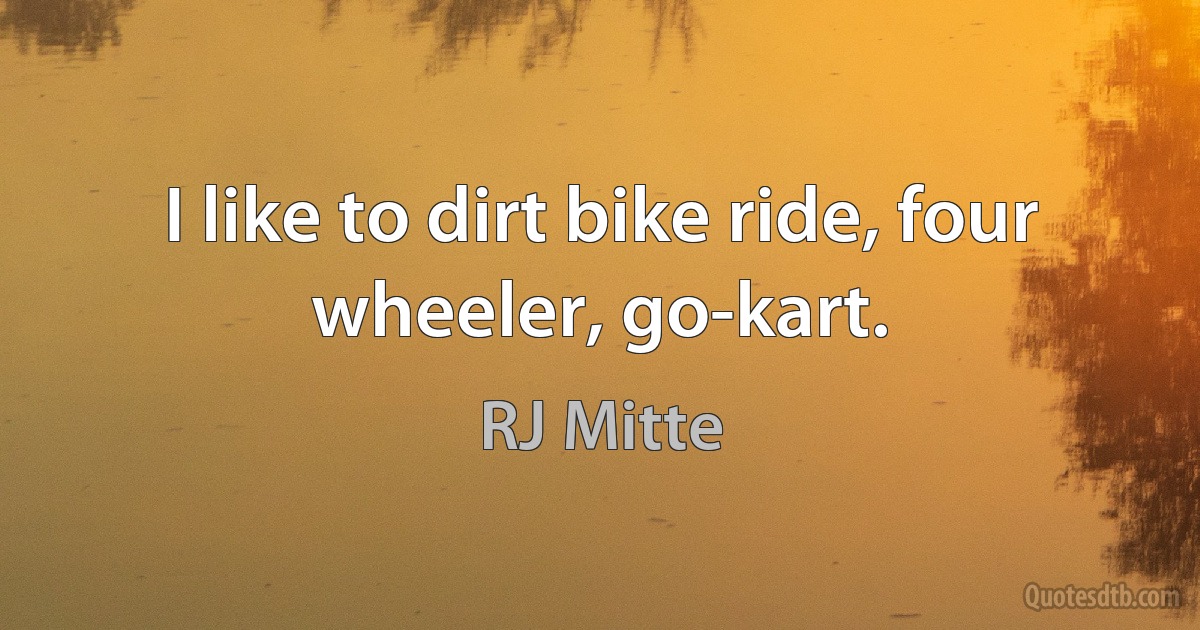 I like to dirt bike ride, four wheeler, go-kart. (RJ Mitte)