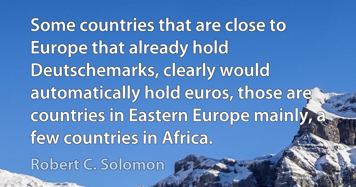 Some countries that are close to Europe that already hold Deutschemarks, clearly would automatically hold euros, those are countries in Eastern Europe mainly, a few countries in Africa. (Robert C. Solomon)