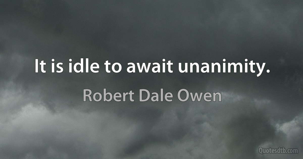 It is idle to await unanimity. (Robert Dale Owen)