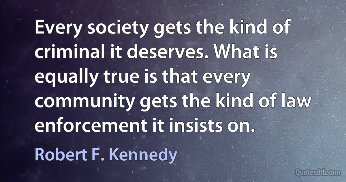 Every society gets the kind of criminal it deserves. What is equally true is that every community gets the kind of law enforcement it insists on. (Robert F. Kennedy)