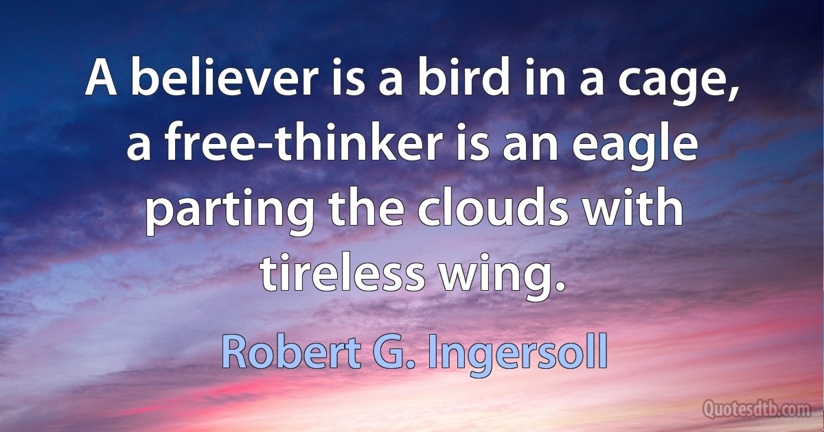 A believer is a bird in a cage, a free-thinker is an eagle parting the clouds with tireless wing. (Robert G. Ingersoll)