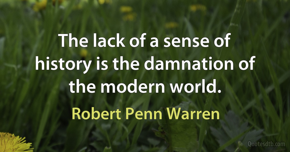 The lack of a sense of history is the damnation of the modern world. (Robert Penn Warren)