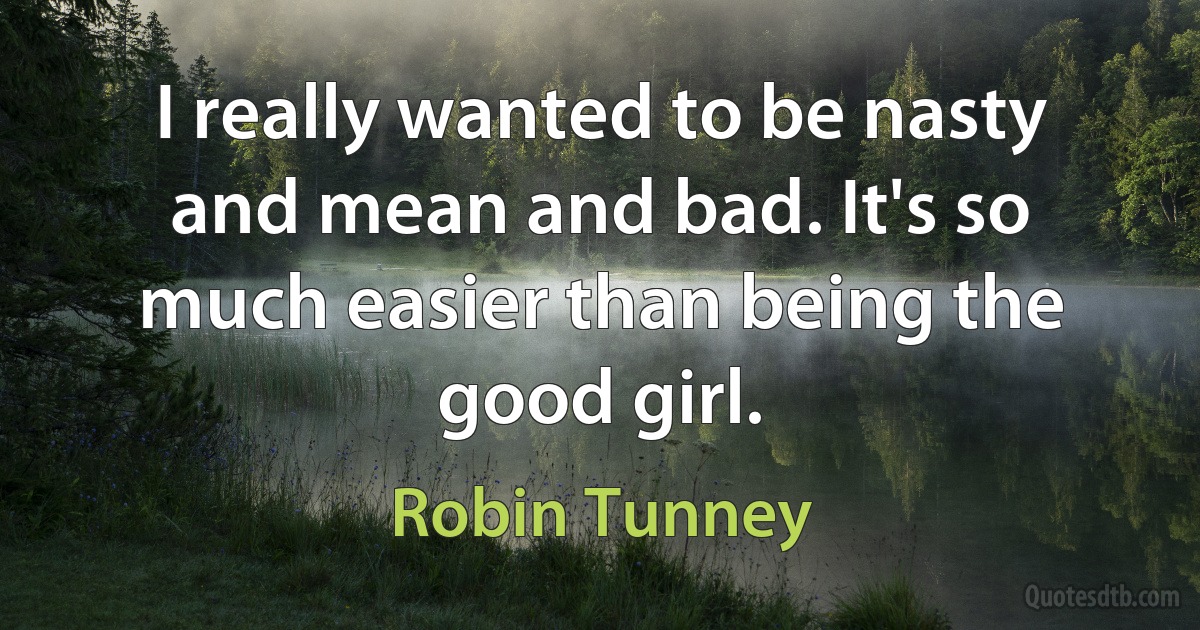 I really wanted to be nasty and mean and bad. It's so much easier than being the good girl. (Robin Tunney)