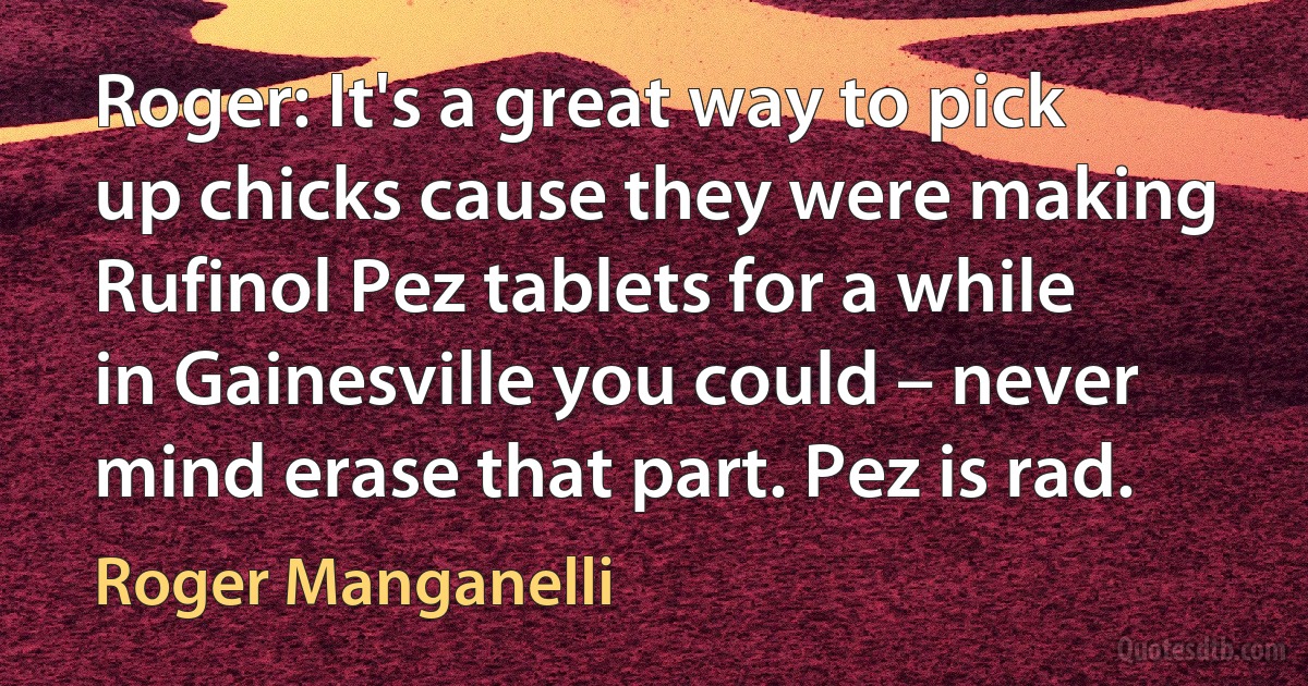 Roger: It's a great way to pick up chicks cause they were making Rufinol Pez tablets for a while in Gainesville you could – never mind erase that part. Pez is rad. (Roger Manganelli)