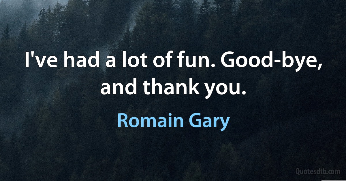 I've had a lot of fun. Good-bye, and thank you. (Romain Gary)