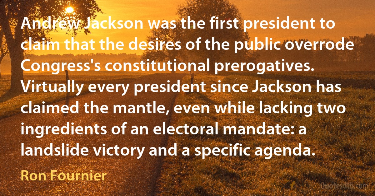 Andrew Jackson was the first president to claim that the desires of the public overrode Congress's constitutional prerogatives. Virtually every president since Jackson has claimed the mantle, even while lacking two ingredients of an electoral mandate: a landslide victory and a specific agenda. (Ron Fournier)