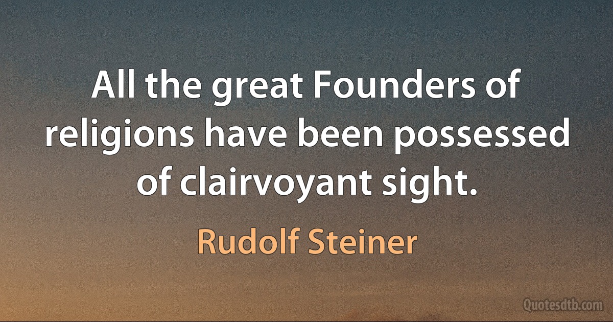 All the great Founders of religions have been possessed of clairvoyant sight. (Rudolf Steiner)