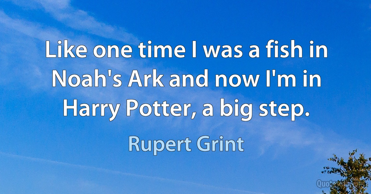 Like one time I was a fish in Noah's Ark and now I'm in Harry Potter, a big step. (Rupert Grint)