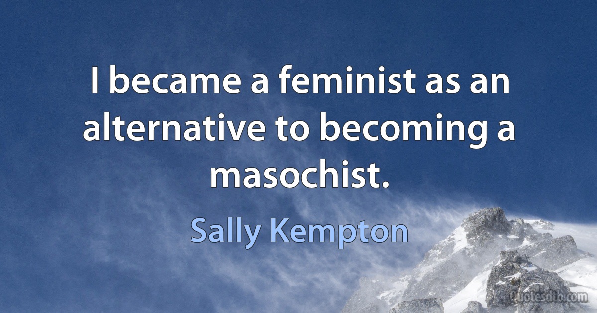 I became a feminist as an alternative to becoming a masochist. (Sally Kempton)