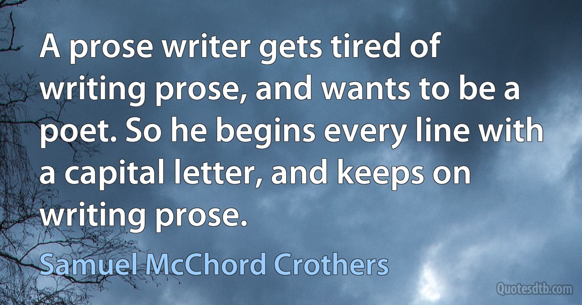 A prose writer gets tired of writing prose, and wants to be a poet. So he begins every line with a capital letter, and keeps on writing prose. (Samuel McChord Crothers)