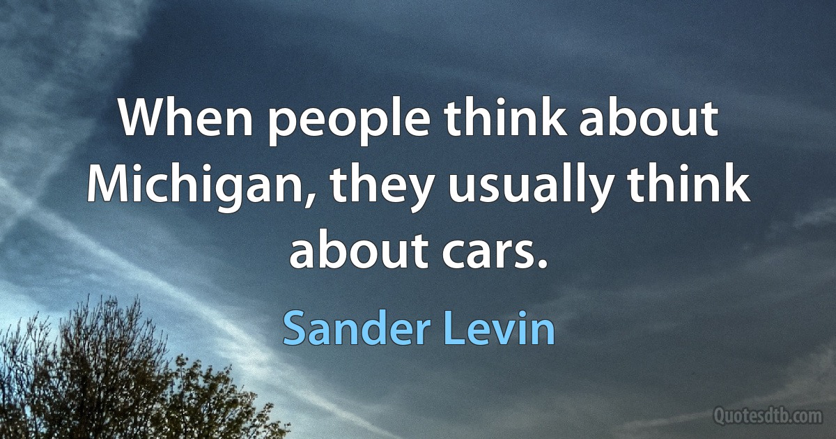 When people think about Michigan, they usually think about cars. (Sander Levin)