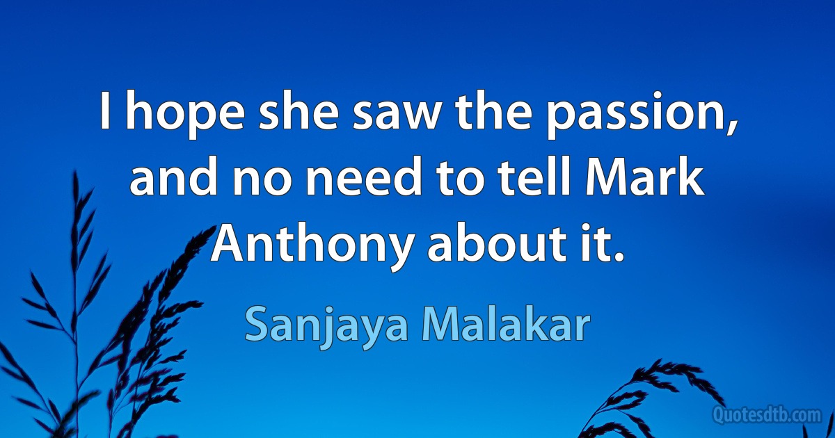 I hope she saw the passion, and no need to tell Mark Anthony about it. (Sanjaya Malakar)