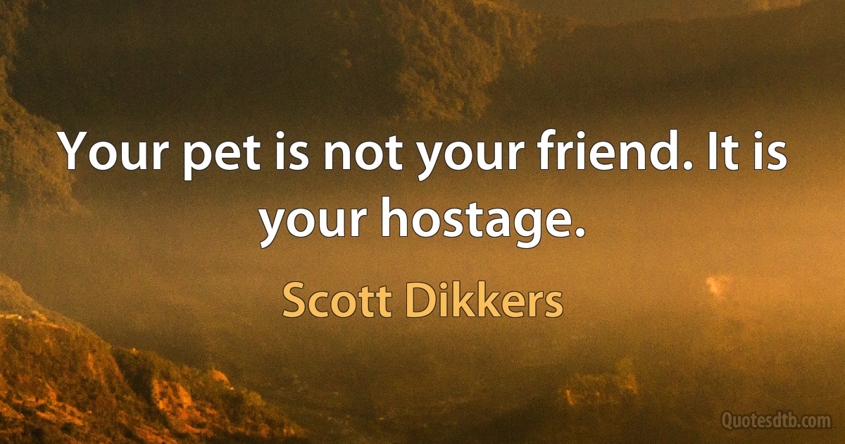 Your pet is not your friend. It is your hostage. (Scott Dikkers)