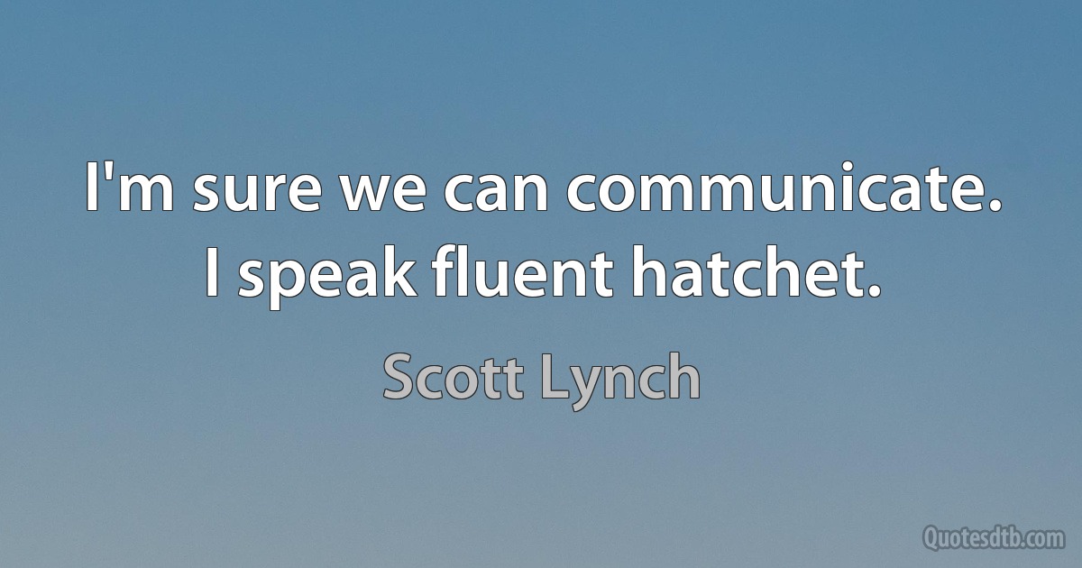 I'm sure we can communicate. I speak fluent hatchet. (Scott Lynch)