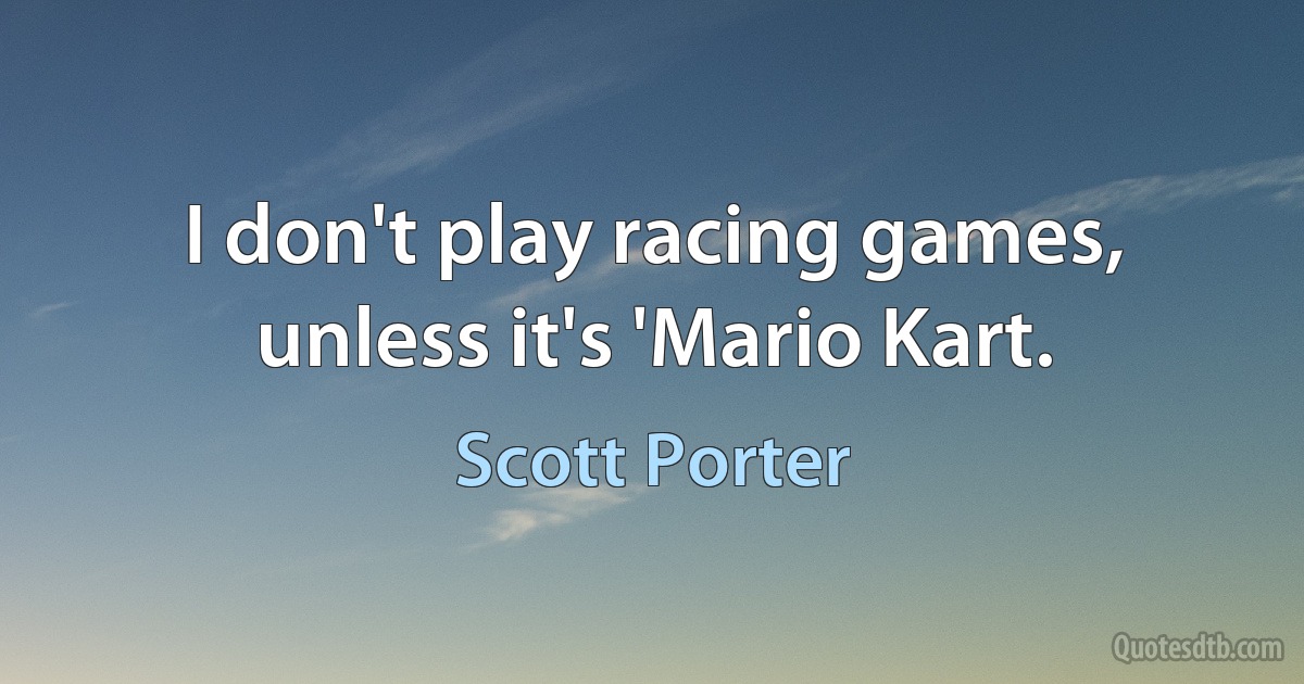 I don't play racing games, unless it's 'Mario Kart. (Scott Porter)