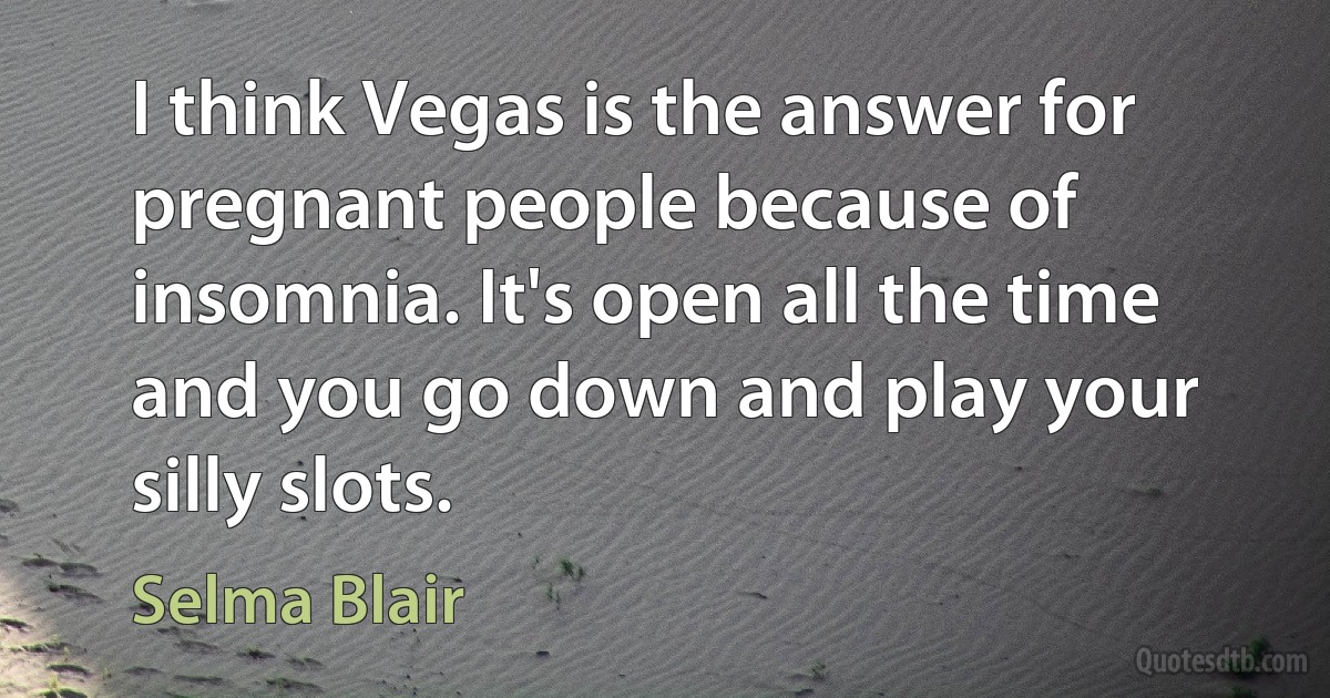 I think Vegas is the answer for pregnant people because of insomnia. It's open all the time and you go down and play your silly slots. (Selma Blair)