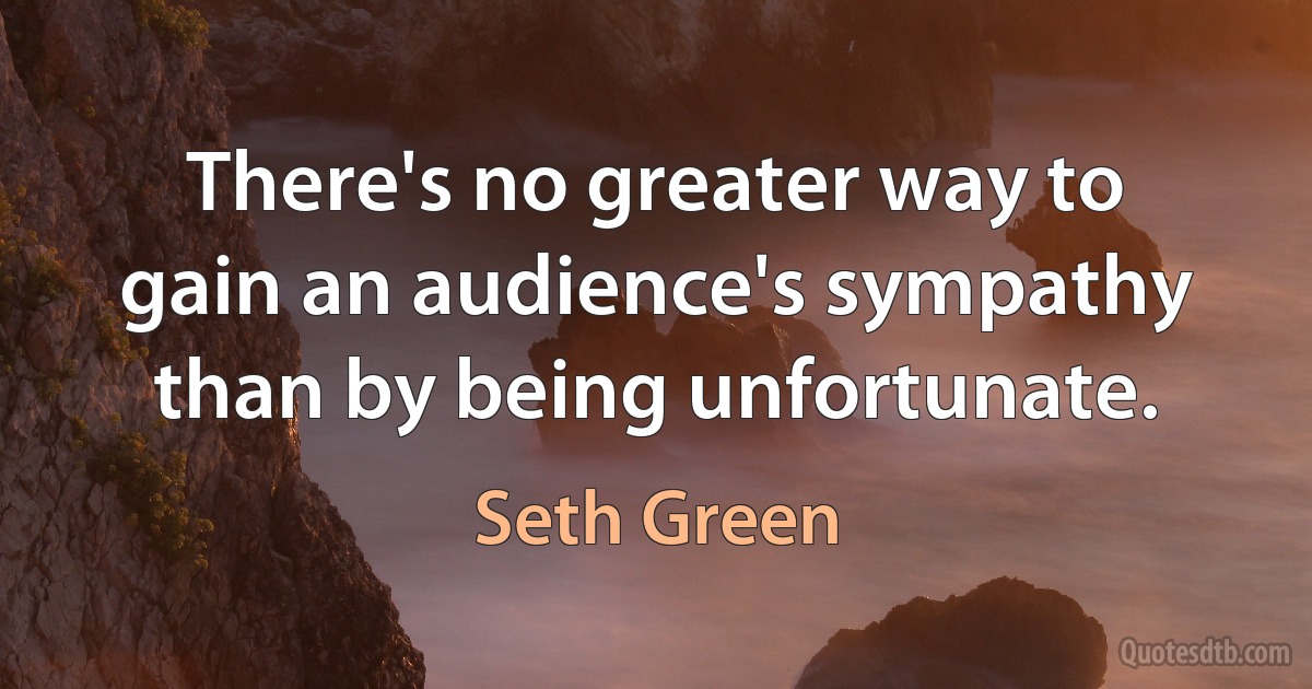 There's no greater way to gain an audience's sympathy than by being unfortunate. (Seth Green)