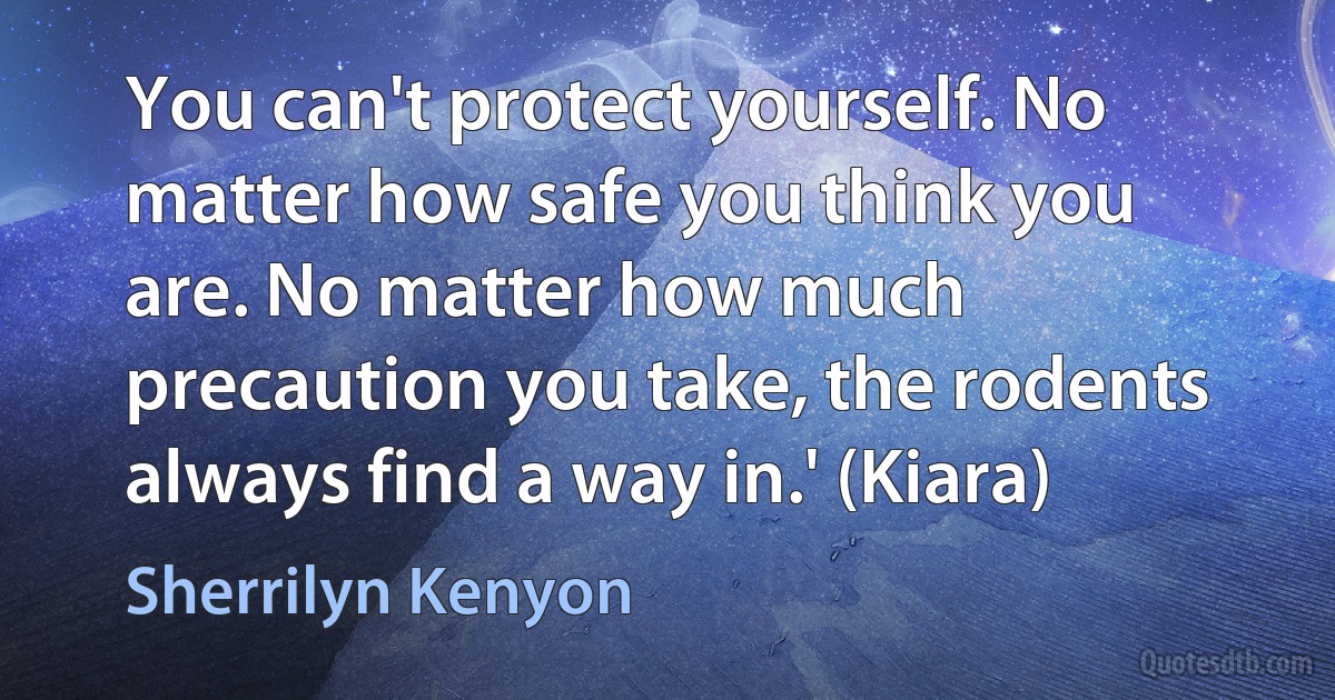 You can't protect yourself. No matter how safe you think you are. No matter how much precaution you take, the rodents always find a way in.' (Kiara) (Sherrilyn Kenyon)