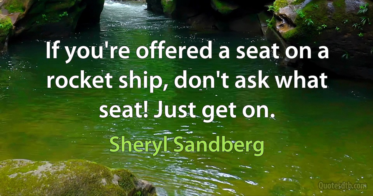 If you're offered a seat on a rocket ship, don't ask what seat! Just get on. (Sheryl Sandberg)