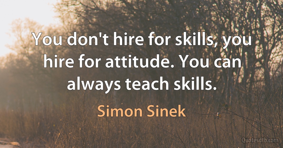 You don't hire for skills, you hire for attitude. You can always teach skills. (Simon Sinek)