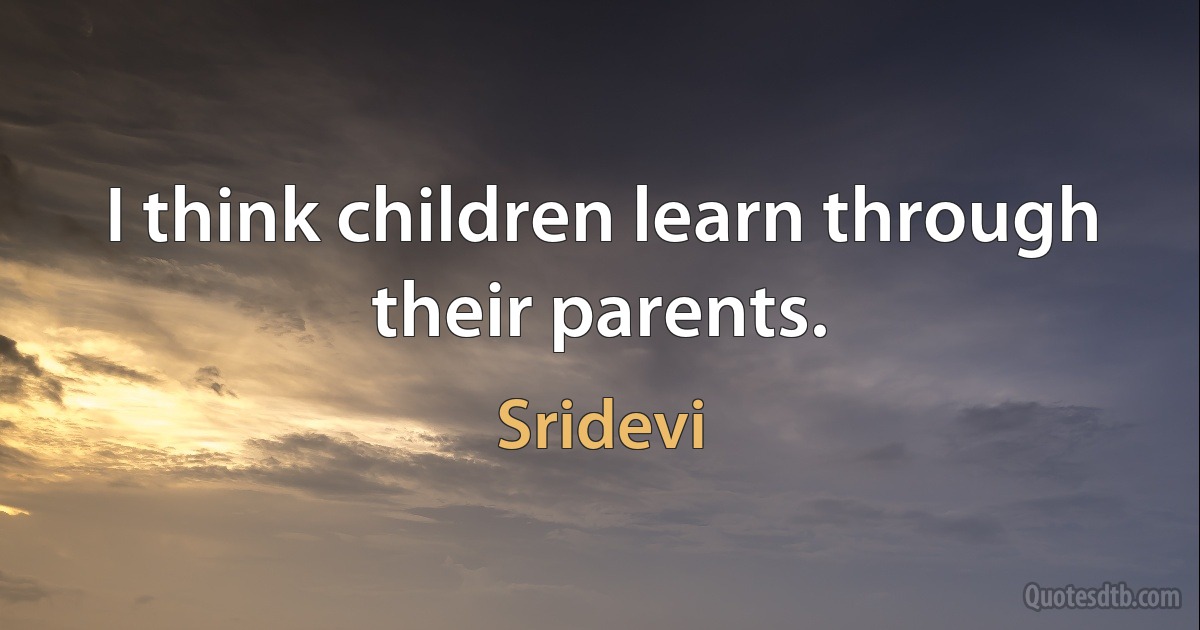 I think children learn through their parents. (Sridevi)