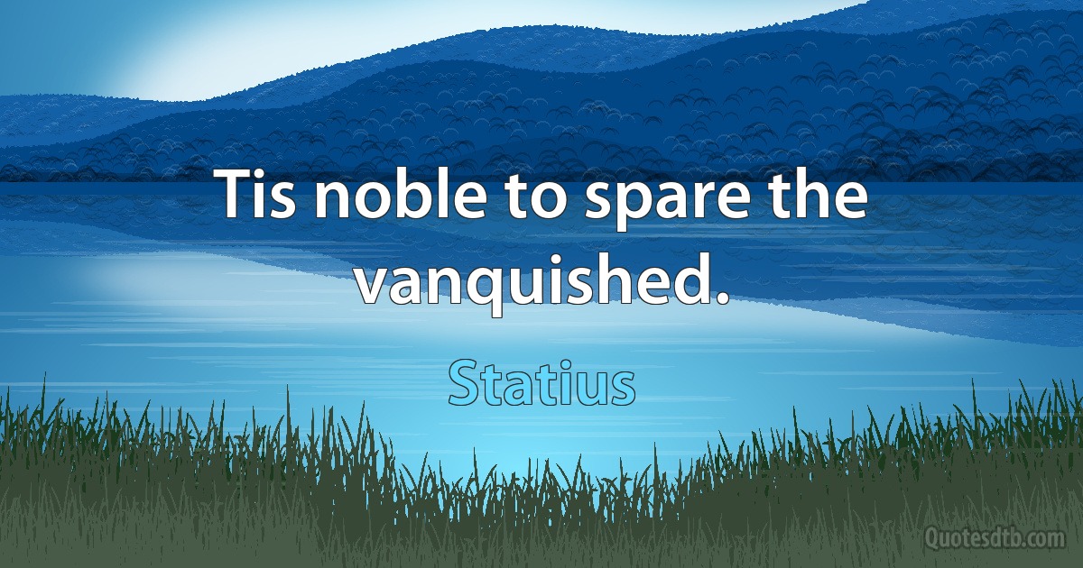 Tis noble to spare the vanquished. (Statius)