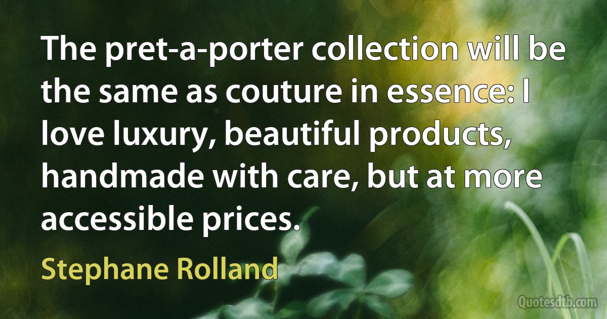 The pret-a-porter collection will be the same as couture in essence: I love luxury, beautiful products, handmade with care, but at more accessible prices. (Stephane Rolland)