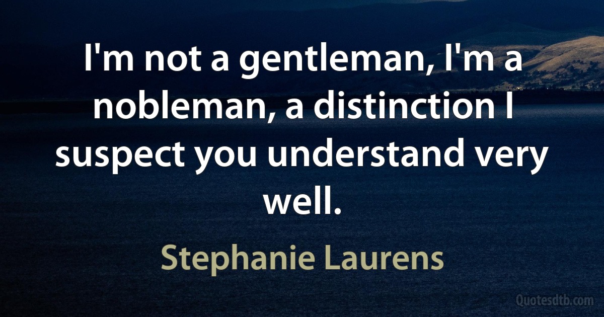 I'm not a gentleman, I'm a nobleman, a distinction I suspect you understand very well. (Stephanie Laurens)