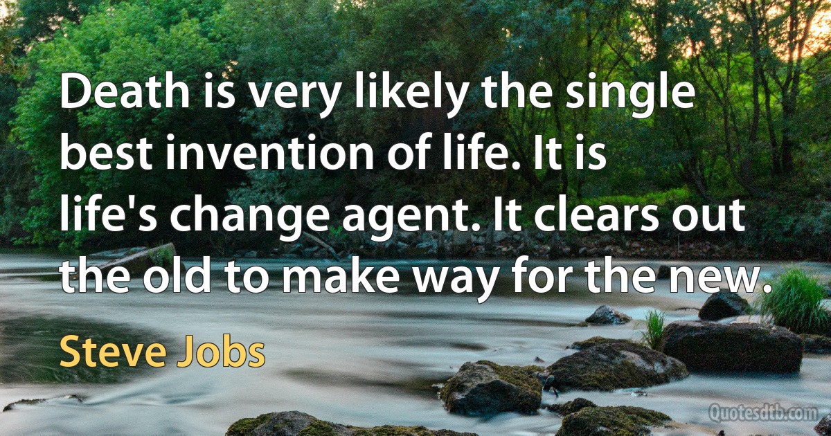 Death is very likely the single best invention of life. It is life's change agent. It clears out the old to make way for the new. (Steve Jobs)