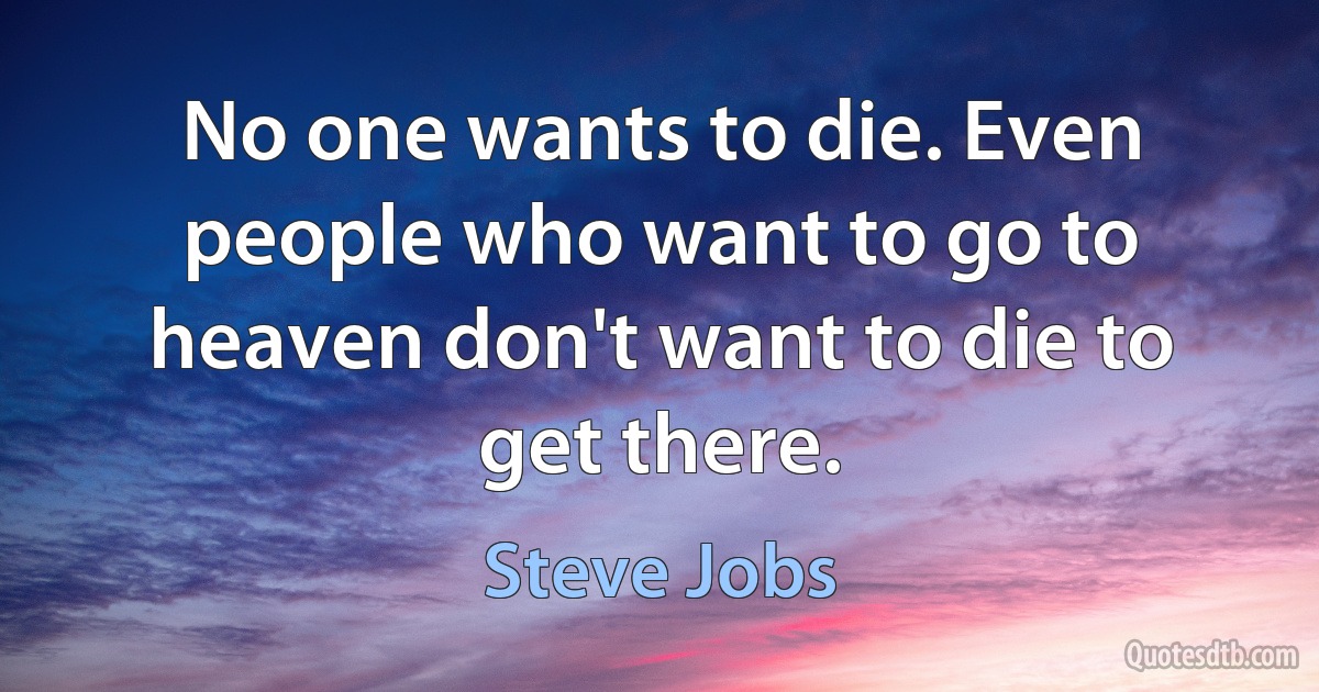 No one wants to die. Even people who want to go to heaven don't want to die to get there. (Steve Jobs)