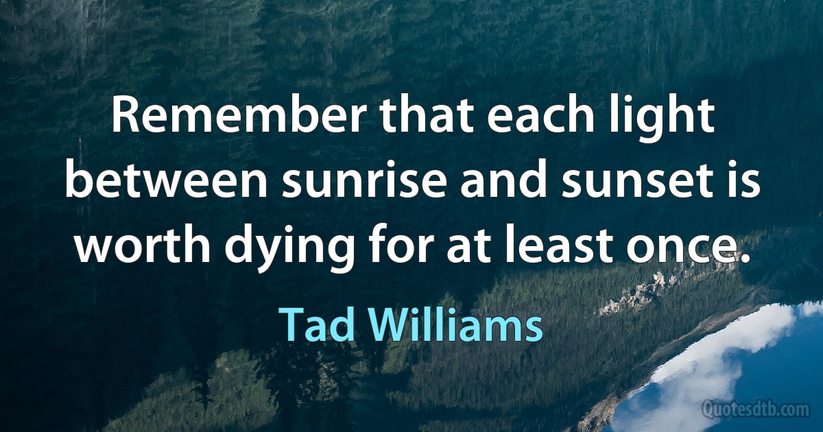 Remember that each light between sunrise and sunset is worth dying for at least once. (Tad Williams)