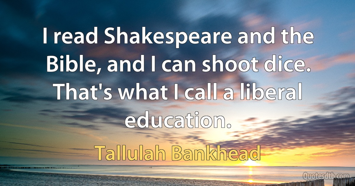 I read Shakespeare and the Bible, and I can shoot dice. That's what I call a liberal education. (Tallulah Bankhead)