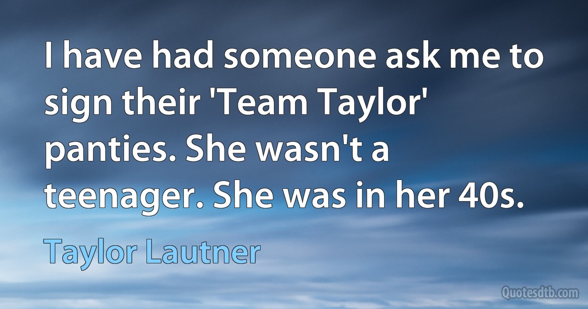 I have had someone ask me to sign their 'Team Taylor' panties. She wasn't a teenager. She was in her 40s. (Taylor Lautner)