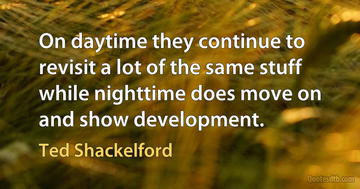 On daytime they continue to revisit a lot of the same stuff while nighttime does move on and show development. (Ted Shackelford)