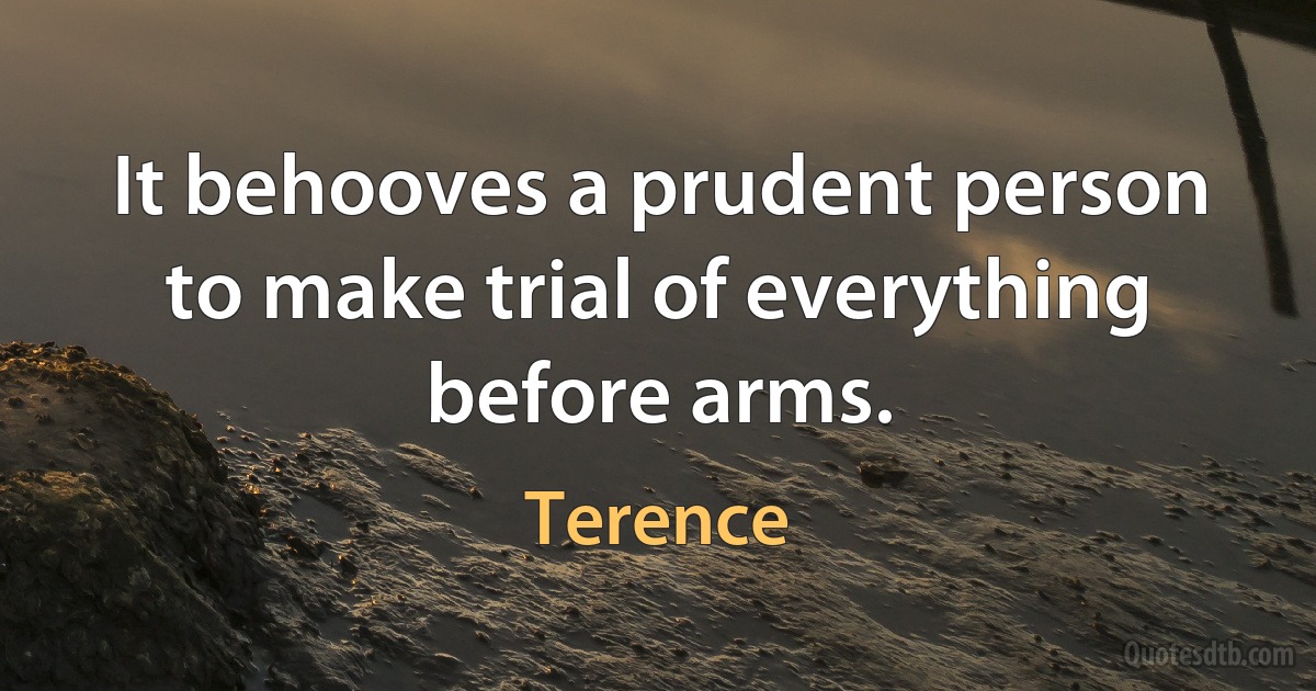 It behooves a prudent person to make trial of everything before arms. (Terence)