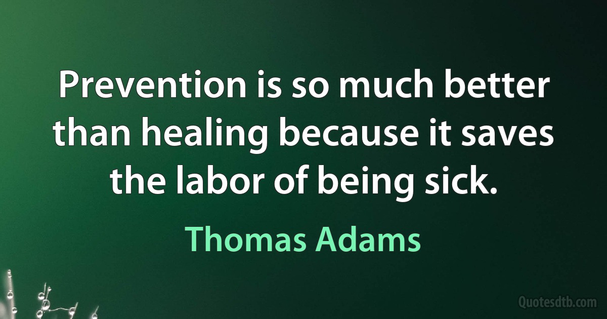 Prevention is so much better than healing because it saves the labor of being sick. (Thomas Adams)