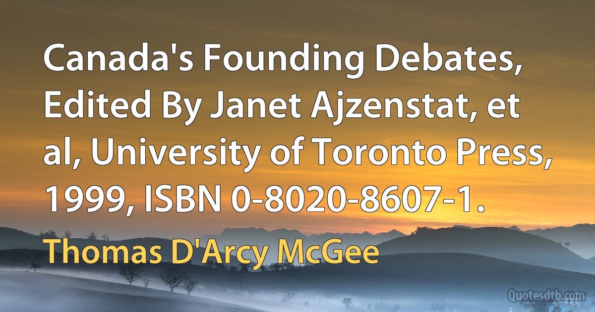 Canada's Founding Debates, Edited By Janet Ajzenstat, et al, University of Toronto Press, 1999, ISBN 0-8020-8607-1. (Thomas D'Arcy McGee)