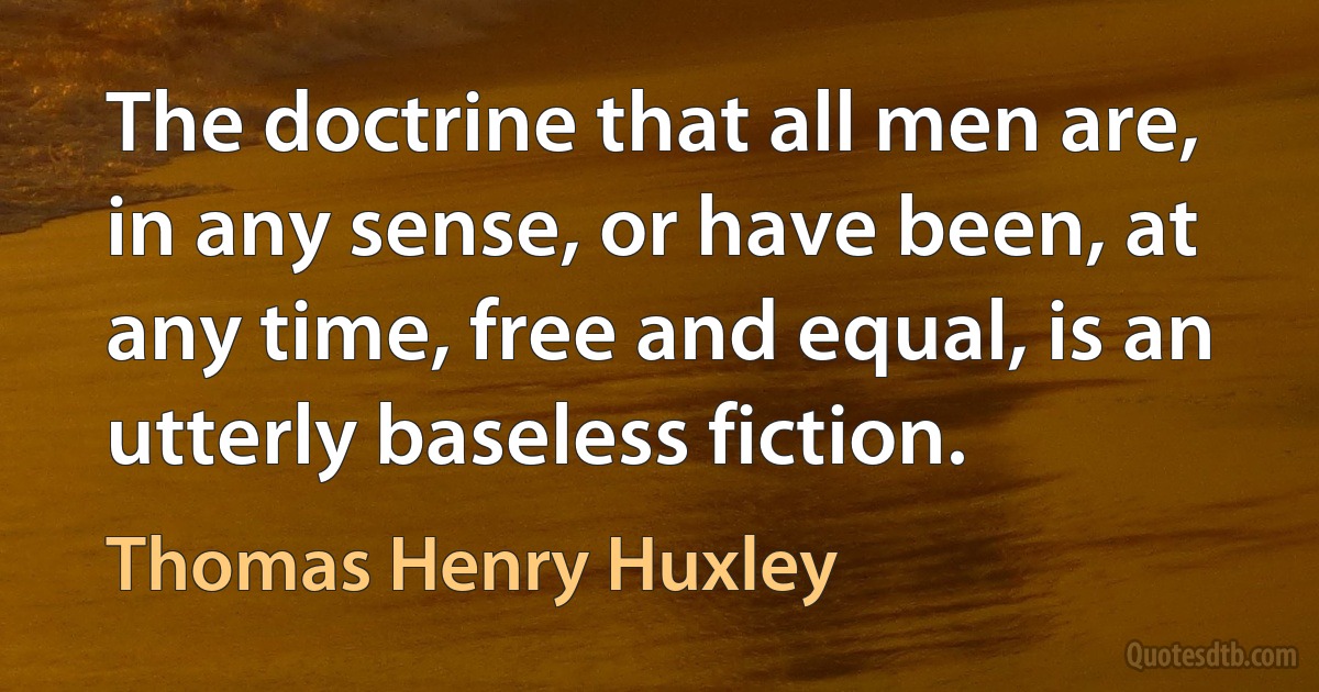 The doctrine that all men are, in any sense, or have been, at any time, free and equal, is an utterly baseless fiction. (Thomas Henry Huxley)