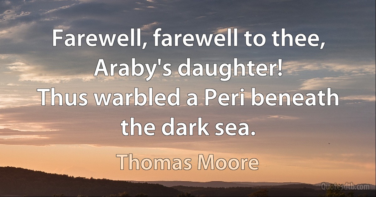 Farewell, farewell to thee, Araby's daughter!
Thus warbled a Peri beneath the dark sea. (Thomas Moore)