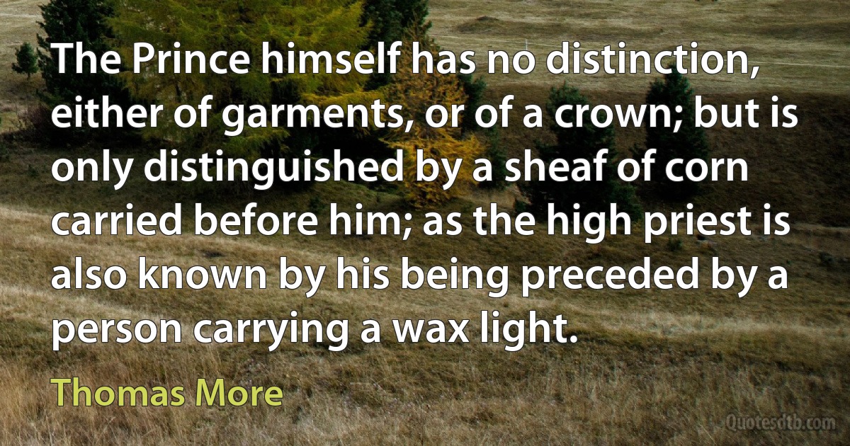 The Prince himself has no distinction, either of garments, or of a crown; but is only distinguished by a sheaf of corn carried before him; as the high priest is also known by his being preceded by a person carrying a wax light. (Thomas More)