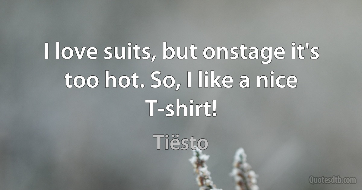 I love suits, but onstage it's too hot. So, I like a nice T-shirt! (Tiësto)