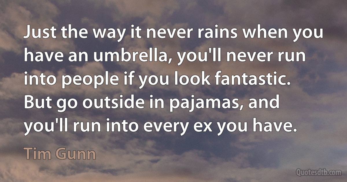 Just the way it never rains when you have an umbrella, you'll never run into people if you look fantastic. But go outside in pajamas, and you'll run into every ex you have. (Tim Gunn)