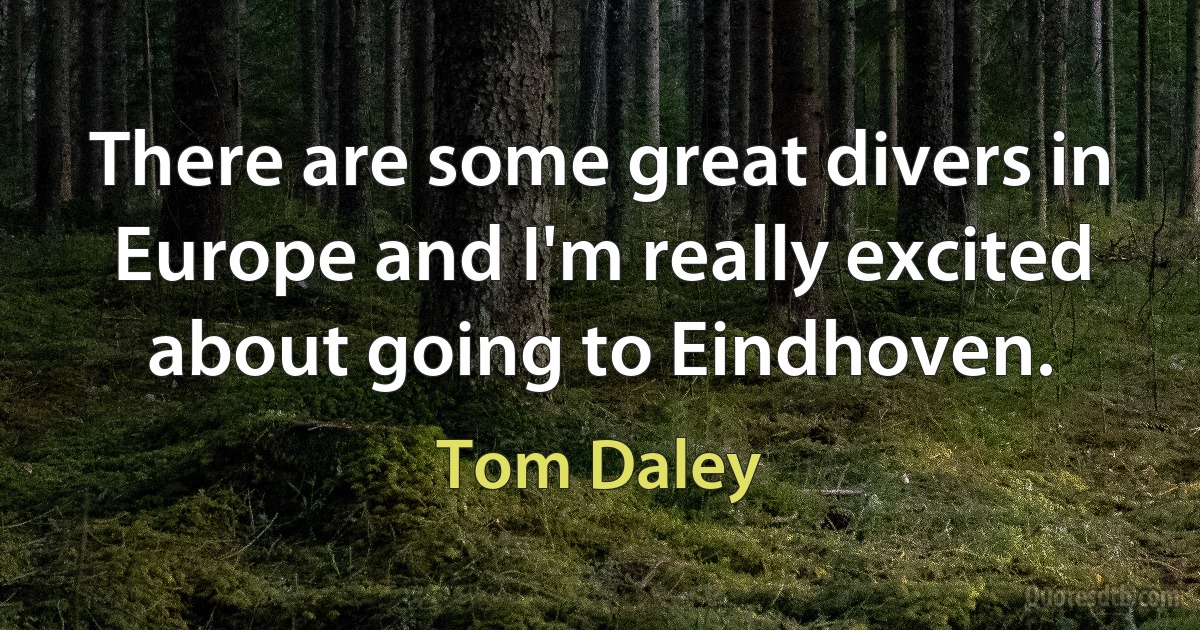 There are some great divers in Europe and I'm really excited about going to Eindhoven. (Tom Daley)