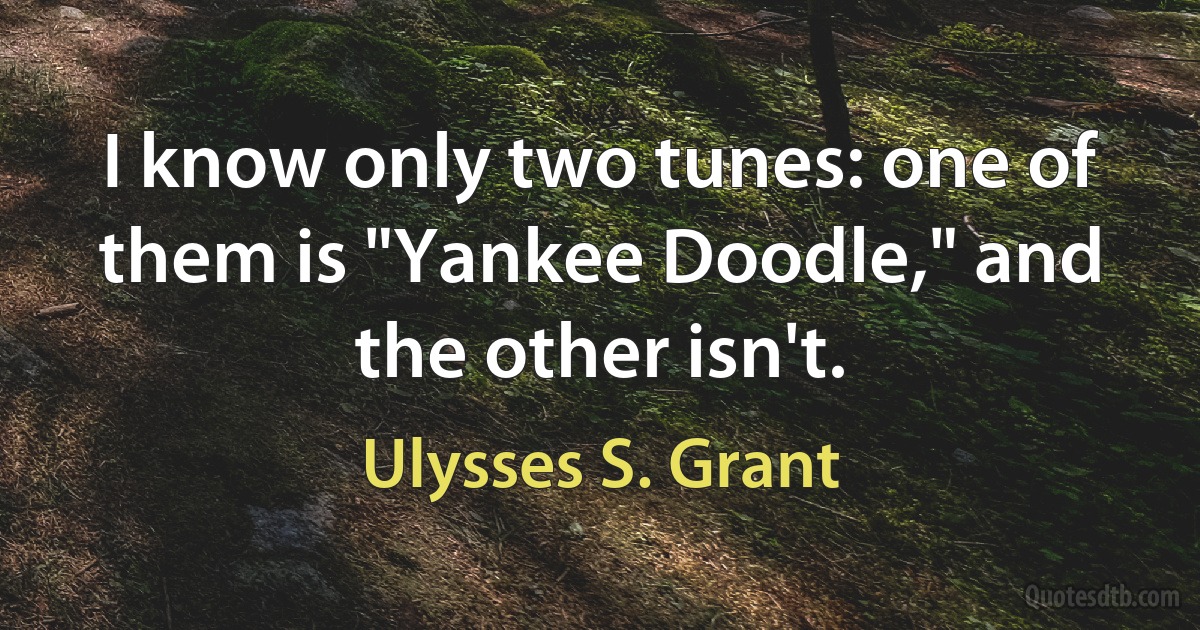 I know only two tunes: one of them is "Yankee Doodle," and the other isn't. (Ulysses S. Grant)