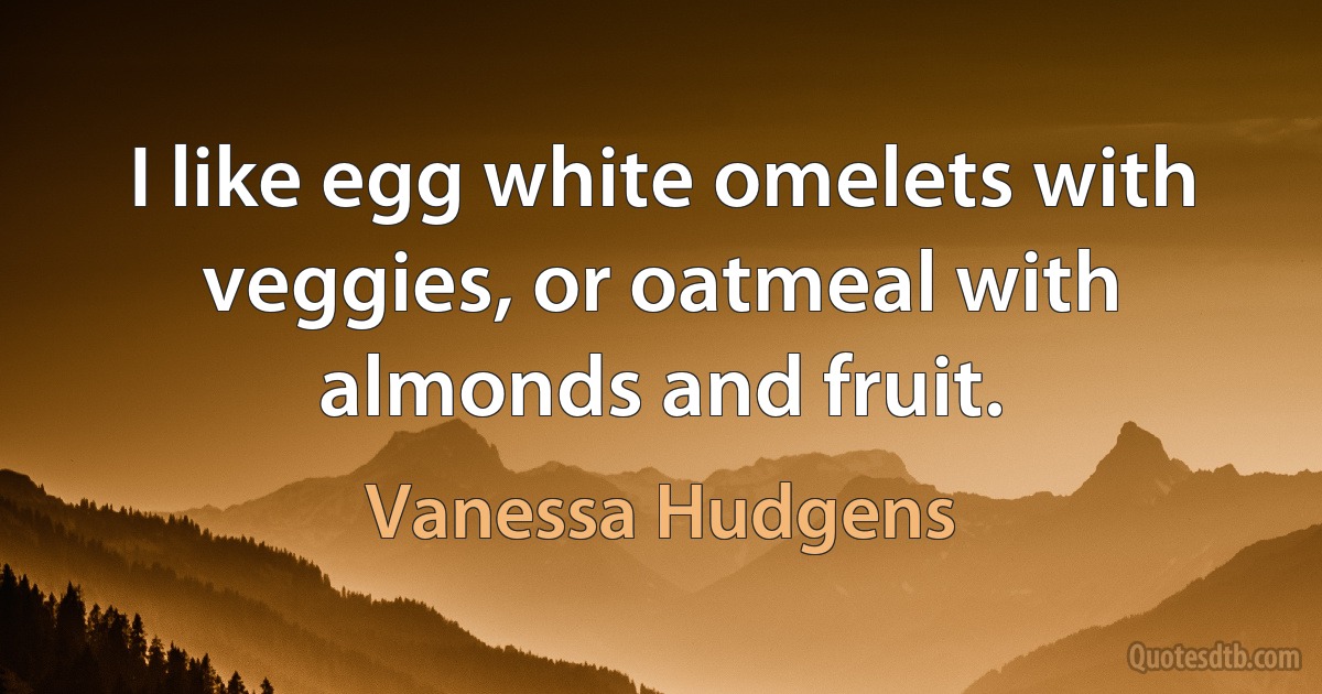 I like egg white omelets with veggies, or oatmeal with almonds and fruit. (Vanessa Hudgens)