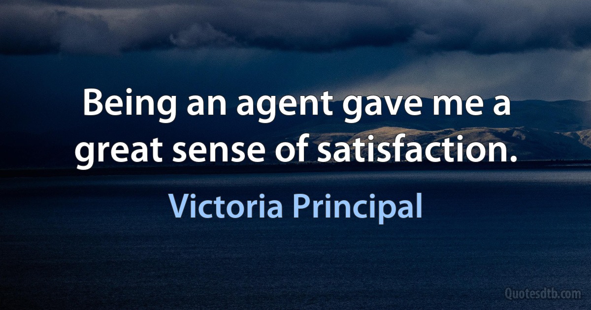 Being an agent gave me a great sense of satisfaction. (Victoria Principal)