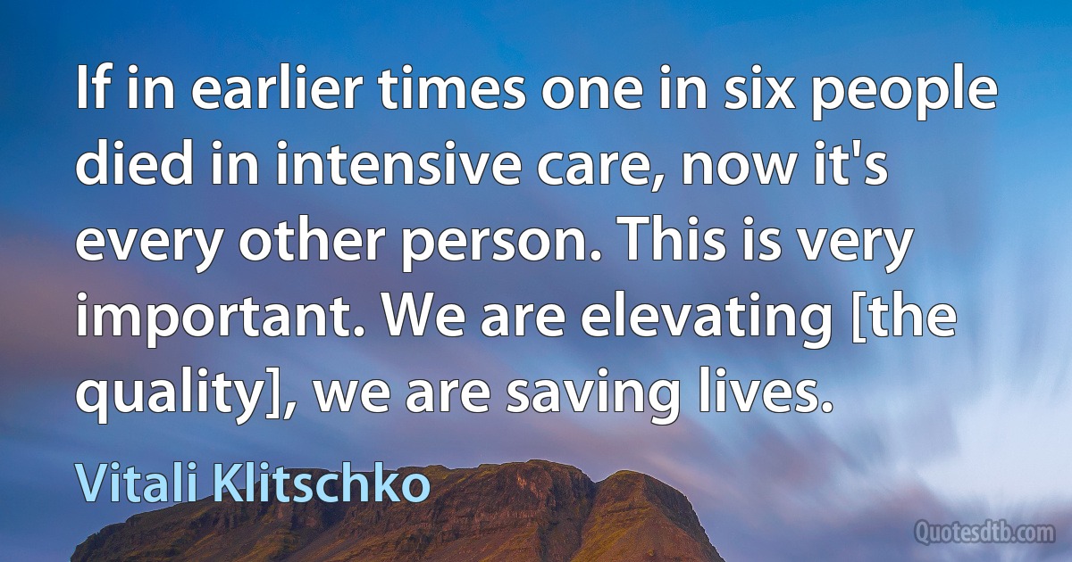 If in earlier times one in six people died in intensive care, now it's every other person. This is very important. We are elevating [the quality], we are saving lives. (Vitali Klitschko)