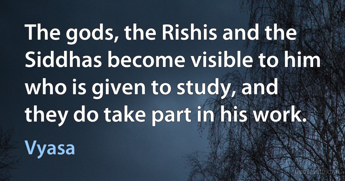 The gods, the Rishis and the Siddhas become visible to him who is given to study, and they do take part in his work. (Vyasa)